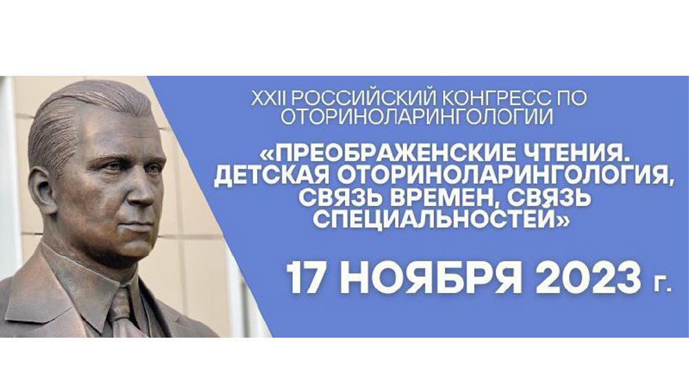 XXII РОССИЙСКИЙ КОНГРЕСС ПО ОТОРИНОЛАРИНГОЛОГИИ«ПРЕОБРАЖЕНСКИЕ ЧТЕНИЯ. ДЕТСКАЯ ОТОРИНОЛАРИНГОЛОГИЯ, СВЯЗЬ ВРЕМЕН, СВЯЗЬ СПЕЦИАЛЬНОСТЕЙ»